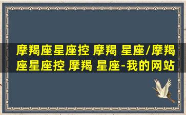 摩羯座星座控 摩羯 星座/摩羯座星座控 摩羯 星座-我的网站